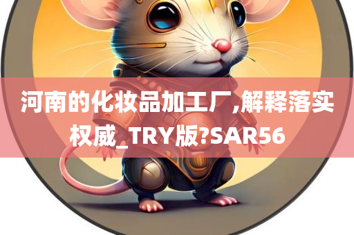 河南的化妆品加工厂,解释落实权威_TRY版?SAR56