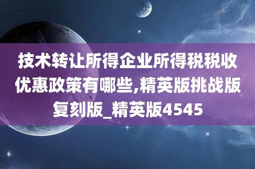 技术转让所得企业所得税税收优惠政策有哪些,精英版挑战版复刻版_精英版4545