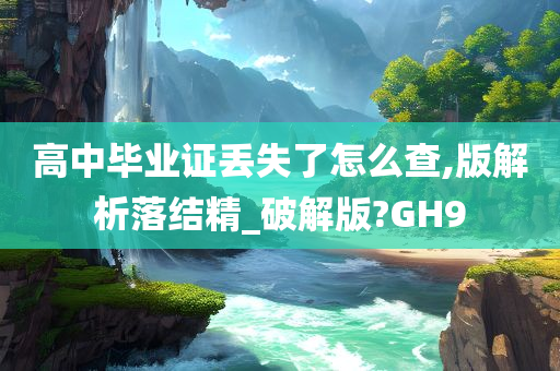 高中毕业证丢失了怎么查,版解析落结精_破解版?GH9