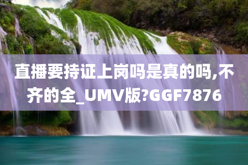 直播要持证上岗吗是真的吗,不齐的全_UMV版?GGF7876