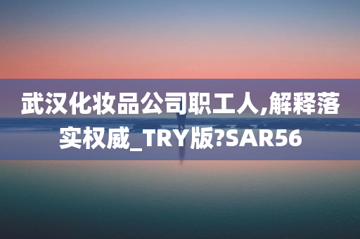 武汉化妆品公司职工人,解释落实权威_TRY版?SAR56