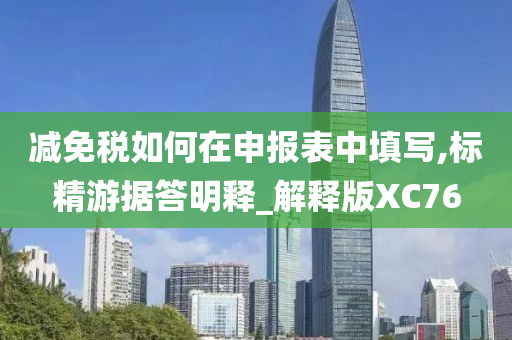 减免税如何在申报表中填写,标精游据答明释_解释版XC76