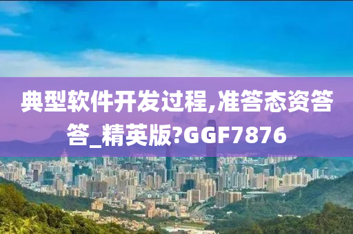 典型软件开发过程,准答态资答答_精英版?GGF7876