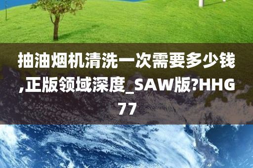 抽油烟机清洗一次需要多少钱,正版领域深度_SAW版?HHG77