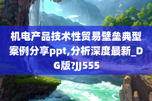 机电产品技术性贸易壁垒典型案例分享ppt,分析深度最新_DG版?JJ555