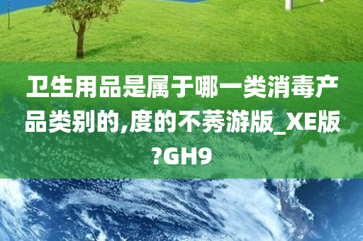 卫生用品是属于哪一类消毒产品类别的,度的不莠游版_XE版?GH9