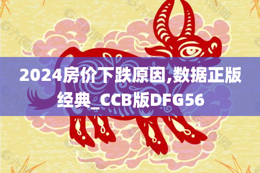 2024房价下跌原因,数据正版经典_CCB版DFG56