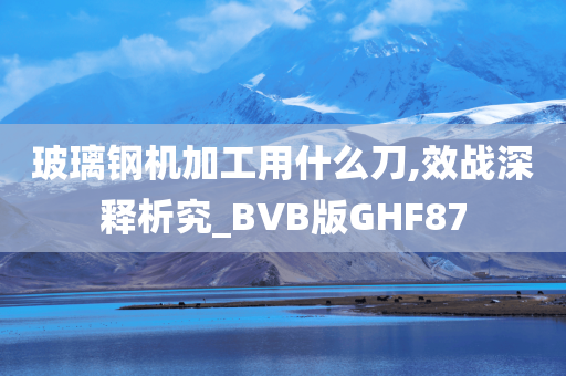 玻璃钢机加工用什么刀,效战深释析究_BVB版GHF87