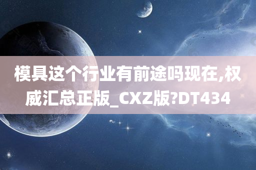 模具这个行业有前途吗现在,权威汇总正版_CXZ版?DT434