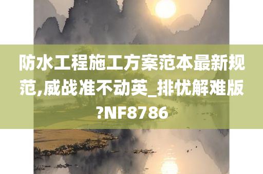 防水工程施工方案范本最新规范,威战准不动英_排忧解难版?NF8786