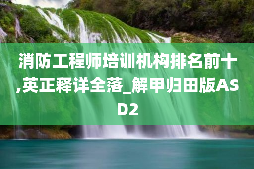 消防工程师培训机构排名前十,英正释详全落_解甲归田版ASD2