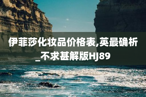 伊菲莎化妆品价格表,英最确析_不求甚解版HJ89