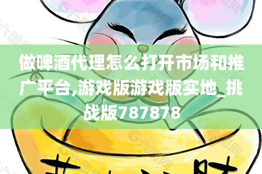 做啤酒代理怎么打开市场和推广平台,游戏版游戏版实地_挑战版787878