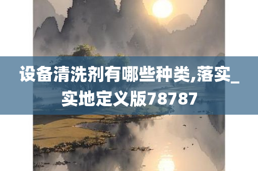 设备清洗剂有哪些种类,落实_实地定义版78787