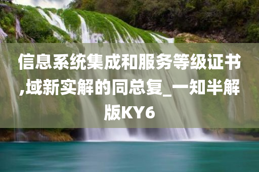 信息系统集成和服务等级证书,域新实解的同总复_一知半解版KY6