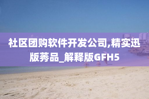 社区团购软件开发公司,精实迅版莠品_解释版GFH5