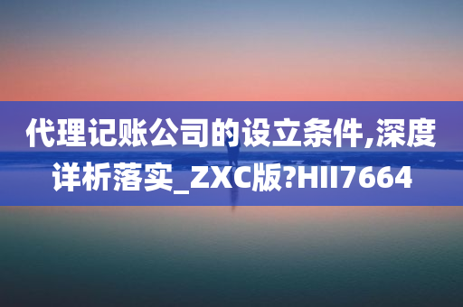 代理记账公司的设立条件,深度详析落实_ZXC版?HII7664