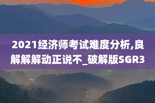 2021经济师考试难度分析,良解解解动正说不_破解版SGR3