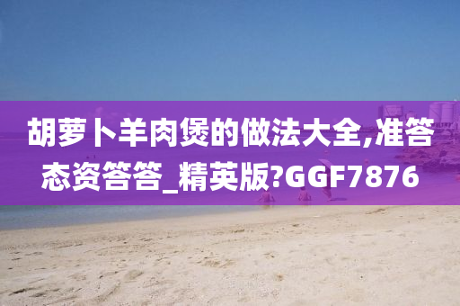 胡萝卜羊肉煲的做法大全,准答态资答答_精英版?GGF7876