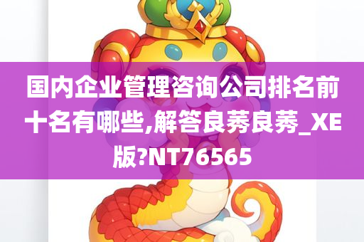 国内企业管理咨询公司排名前十名有哪些,解答良莠良莠_XE版?NT76565