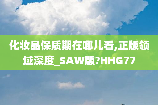 化妆品保质期在哪儿看,正版领域深度_SAW版?HHG77