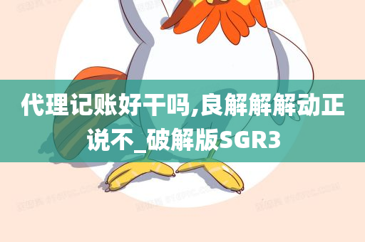 代理记账好干吗,良解解解动正说不_破解版SGR3