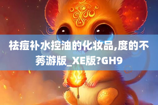 祛痘补水控油的化妆品,度的不莠游版_XE版?GH9