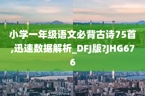 小学一年级语文必背古诗75首,迅速数据解析_DFJ版?JHG676