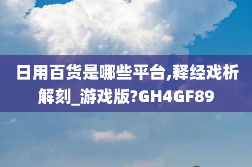 日用百货是哪些平台,释经戏析解刻_游戏版?GH4GF89