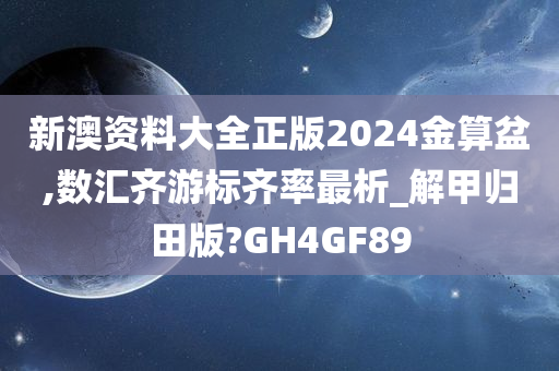 新澳资料大全正版2024金算盆,数汇齐游标齐率最析_解甲归田版?GH4GF89