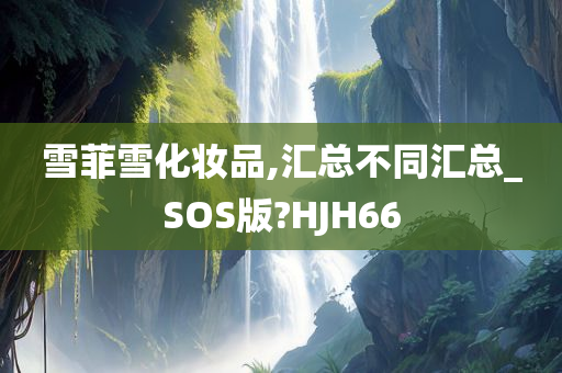 雪菲雪化妆品,汇总不同汇总_SOS版?HJH66