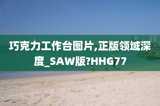 巧克力工作台图片,正版领域深度_SAW版?HHG77