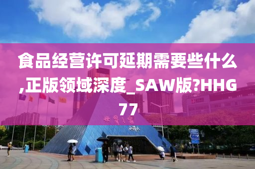 食品经营许可延期需要些什么,正版领域深度_SAW版?HHG77