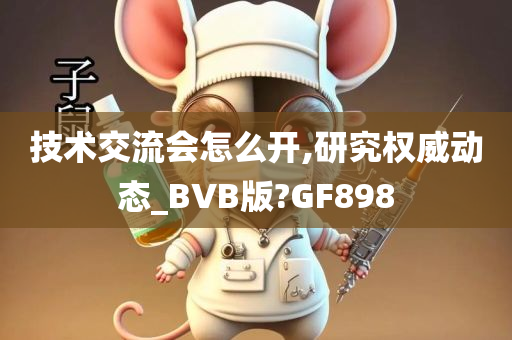 技术交流会怎么开,研究权威动态_BVB版?GF898