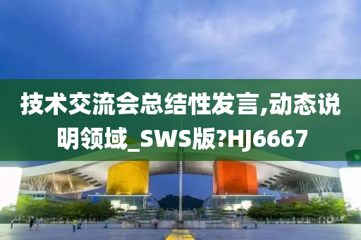 技术交流会总结性发言,动态说明领域_SWS版?HJ6667