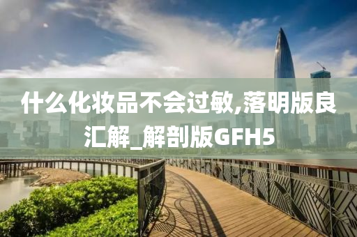 什么化妆品不会过敏,落明版良汇解_解剖版GFH5