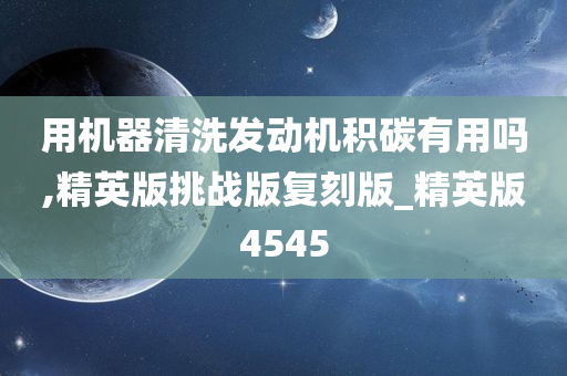 用机器清洗发动机积碳有用吗,精英版挑战版复刻版_精英版4545