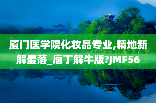 厦门医学院化妆品专业,精地新解最落_庖丁解牛版?JMF56