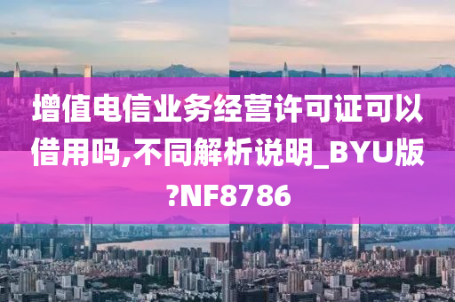 增值电信业务经营许可证可以借用吗,不同解析说明_BYU版?NF8786