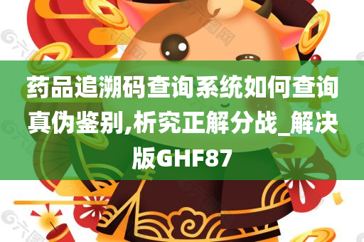 药品追溯码查询系统如何查询真伪鉴别,析究正解分战_解决版GHF87