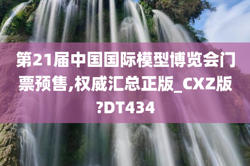 第21届中国国际模型博览会门票预售,权威汇总正版_CXZ版?DT434