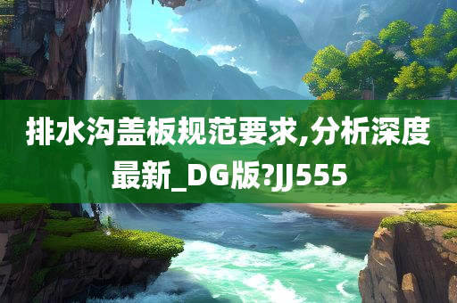 排水沟盖板规范要求,分析深度最新_DG版?JJ555