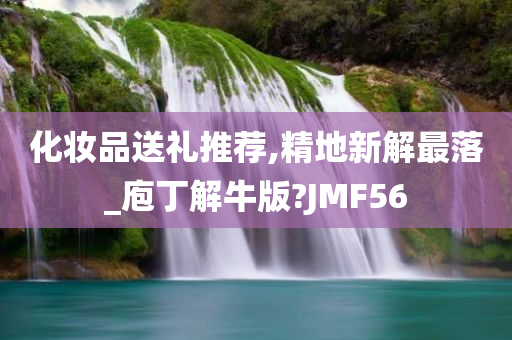 化妆品送礼推荐,精地新解最落_庖丁解牛版?JMF56