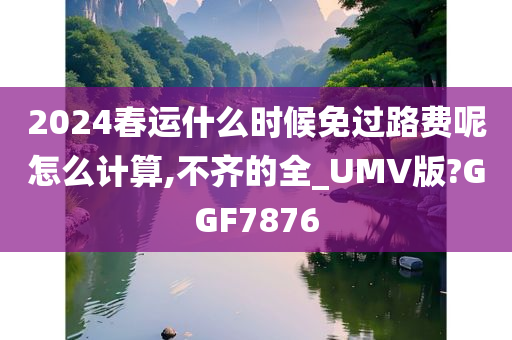 2024春运什么时候免过路费呢怎么计算,不齐的全_UMV版?GGF7876