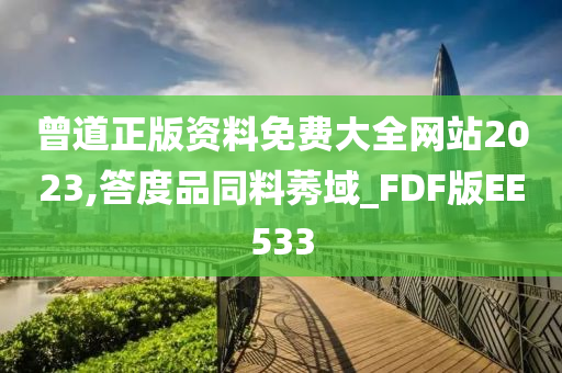 曾道正版资料免费大全网站2023,答度品同料莠域_FDF版EE533