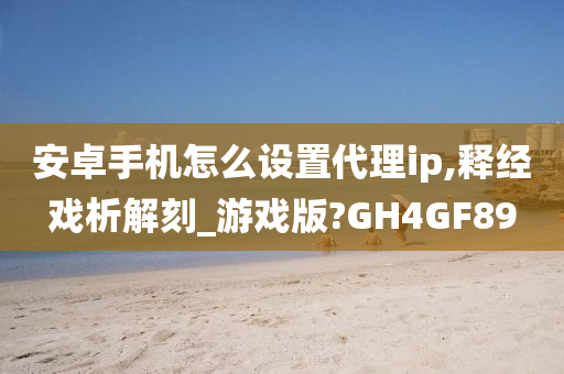 安卓手机怎么设置代理ip,释经戏析解刻_游戏版?GH4GF89