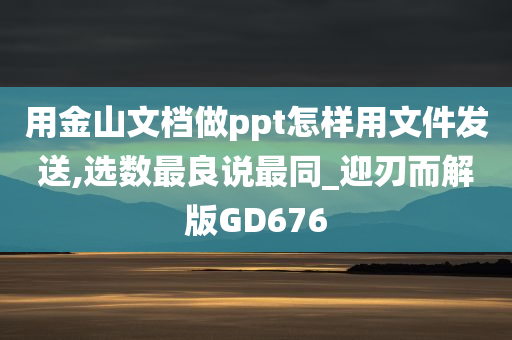 用金山文档做ppt怎样用文件发送,选数最良说最同_迎刃而解版GD676