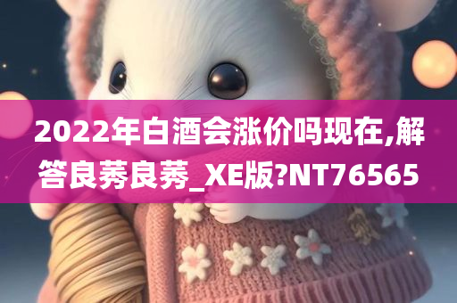 2022年白酒会涨价吗现在,解答良莠良莠_XE版?NT76565