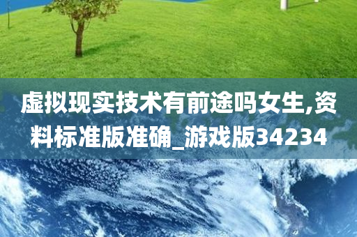 虚拟现实技术有前途吗女生,资料标准版准确_游戏版34234