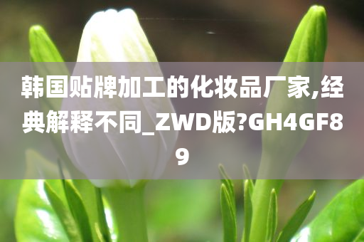 韩国贴牌加工的化妆品厂家,经典解释不同_ZWD版?GH4GF89